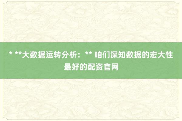 * **大数据运转分析：** 咱们深知数据的宏大性最好的配资官网