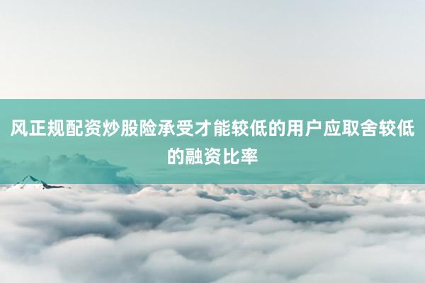 风正规配资炒股险承受才能较低的用户应取舍较低的融资比率