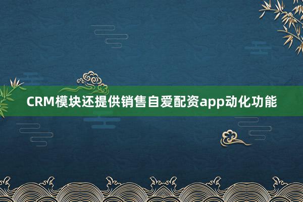 CRM模块还提供销售自爱配资app动化功能