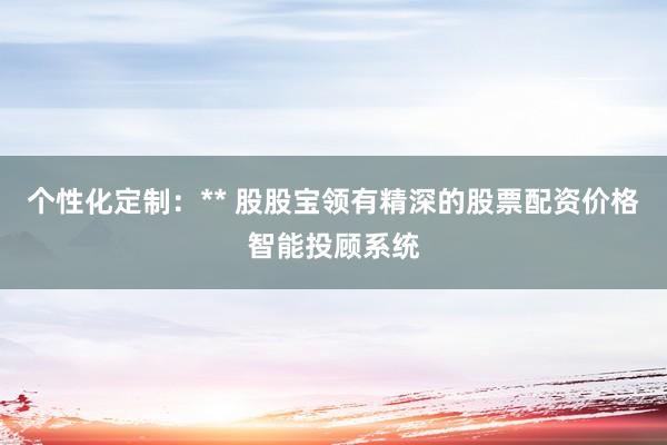 个性化定制：** 股股宝领有精深的股票配资价格智能投顾系统