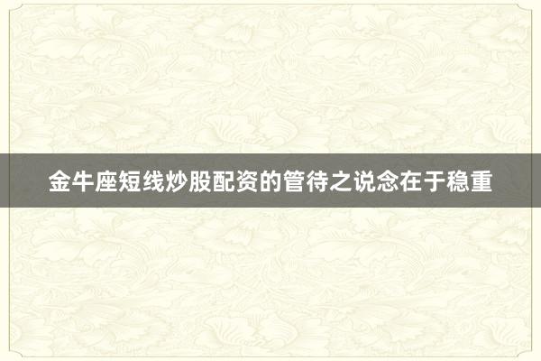金牛座短线炒股配资的管待之说念在于稳重