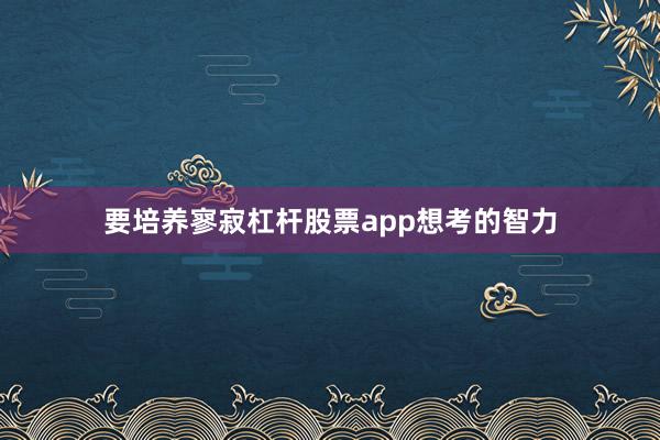 要培养寥寂杠杆股票app想考的智力