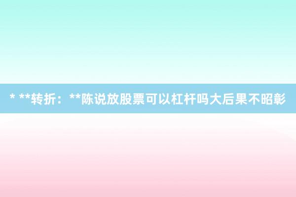 * **转折：**陈说放股票可以杠杆吗大后果不昭彰