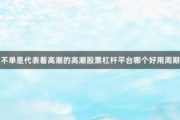 不单是代表着高潮的高潮股票杠杆平台哪个好用周期