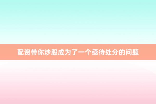 配资带你炒股成为了一个亟待处分的问题