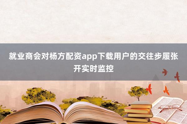 就业商会对杨方配资app下载用户的交往步履张开实时监控