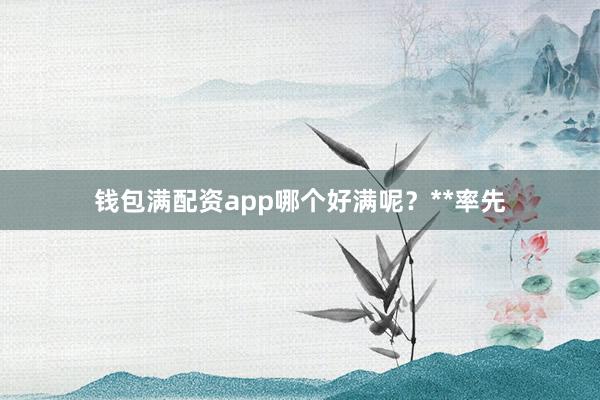 钱包满配资app哪个好满呢？**率先