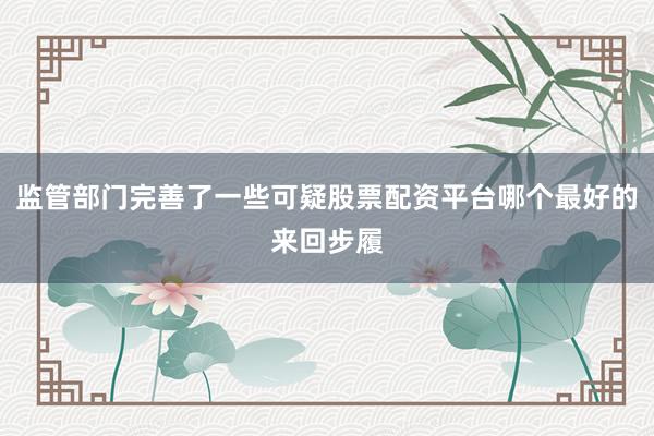 监管部门完善了一些可疑股票配资平台哪个最好的来回步履