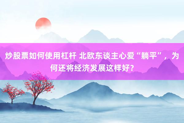 炒股票如何使用杠杆 北欧东谈主心爱“躺平”，为何还将经济发展这样好？