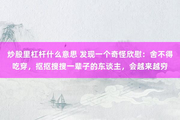 炒股里杠杆什么意思 发现一个奇怪欣慰：舍不得吃穿，抠抠搜搜一辈子的东谈主，会越来越穷