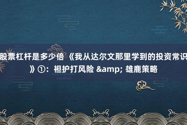 股票杠杆是多少倍 《我从达尔文那里学到的投资常识》①：袒护打风险 & 雄鹿策略