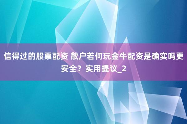 信得过的股票配资 散户若何玩金牛配资是确实吗更安全？实用提议_2