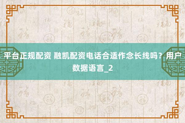 平台正规配资 融凯配资电话合适作念长线吗？用户数据语言_2