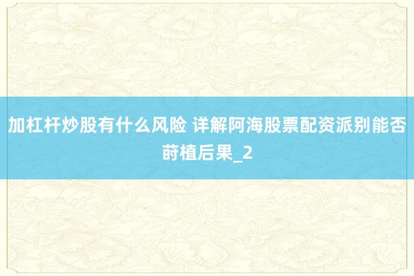 加杠杆炒股有什么风险 详解阿海股票配资派别能否莳植后果_2