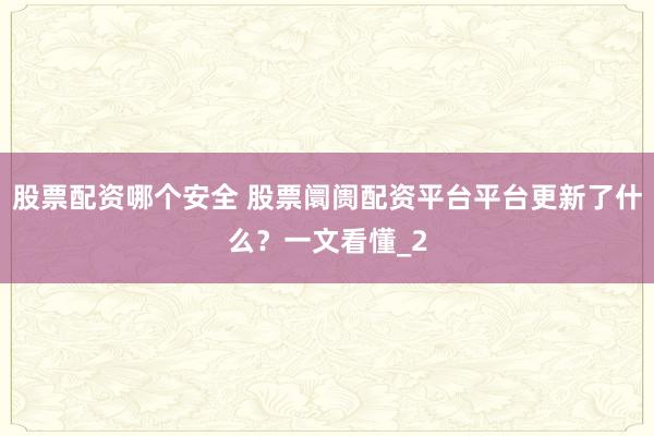 股票配资哪个安全 股票阛阓配资平台平台更新了什么？一文看懂_2