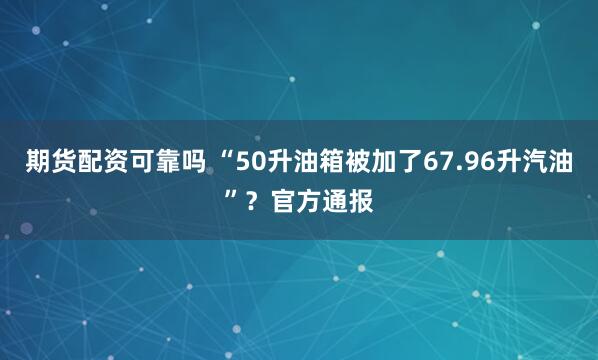 期货配资可靠吗 “50升油箱被加了67.96升汽油”？官方通报