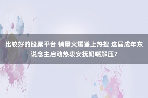 比较好的股票平台 销量火爆登上热搜 这届成年东说念主启动热衷安抚奶嘴解压？