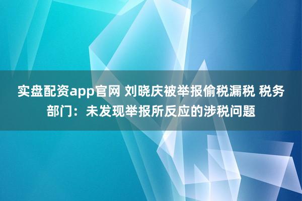 实盘配资app官网 刘晓庆被举报偷税漏税 税务部门：未发现举报所反应的涉税问题