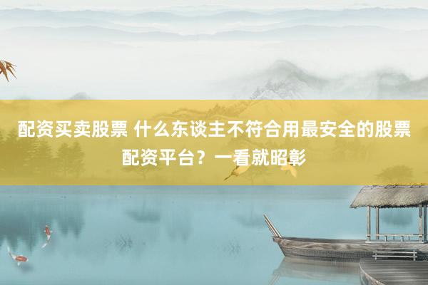 配资买卖股票 什么东谈主不符合用最安全的股票配资平台？一看就昭彰