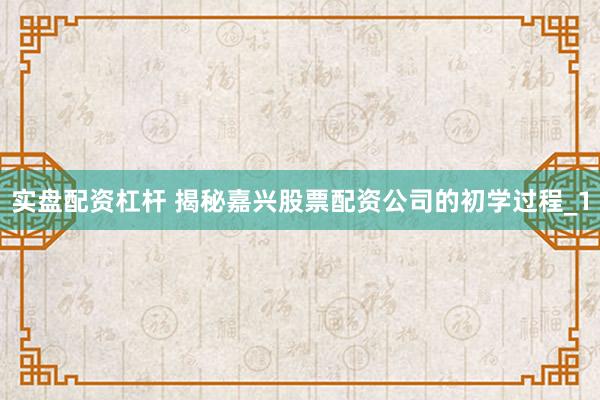 实盘配资杠杆 揭秘嘉兴股票配资公司的初学过程_1