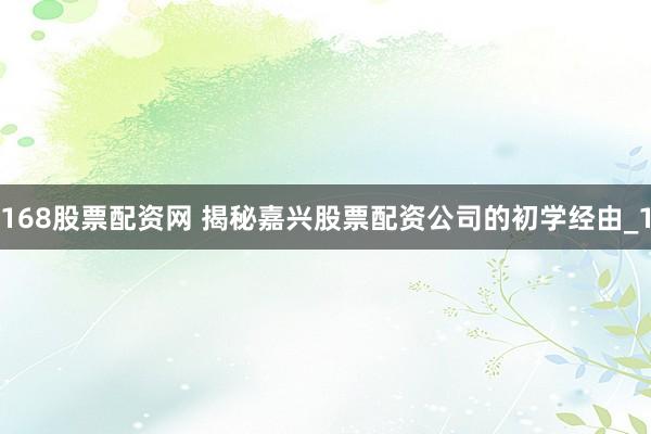 168股票配资网 揭秘嘉兴股票配资公司的初学经由_1