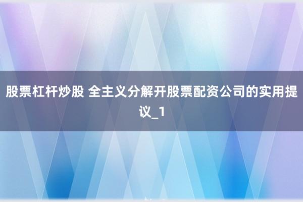 股票杠杆炒股 全主义分解开股票配资公司的实用提议_1