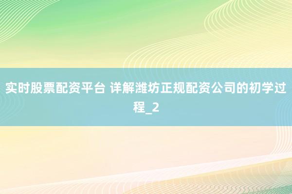 实时股票配资平台 详解潍坊正规配资公司的初学过程_2