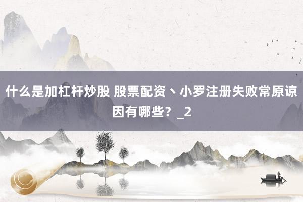 什么是加杠杆炒股 股票配资丶小罗注册失败常原谅因有哪些？_2