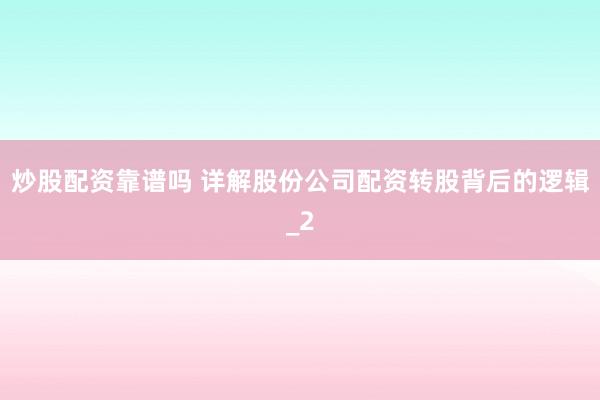 炒股配资靠谱吗 详解股份公司配资转股背后的逻辑_2