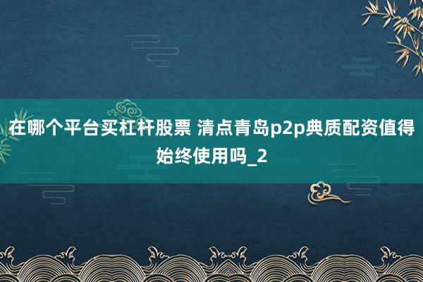 在哪个平台买杠杆股票 清点青岛p2p典质配资值得始终使用吗_2