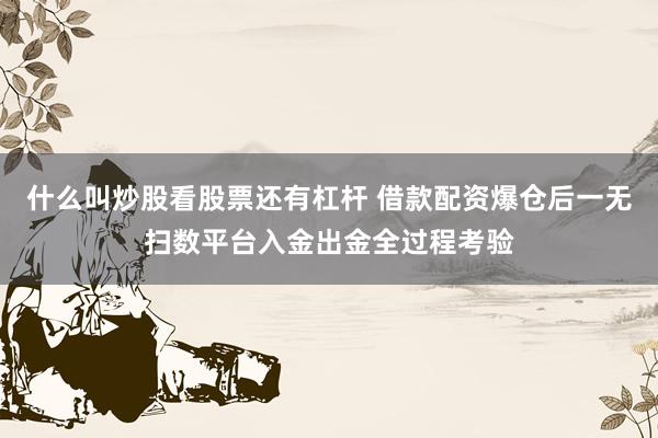 什么叫炒股看股票还有杠杆 借款配资爆仓后一无扫数平台入金出金全过程考验