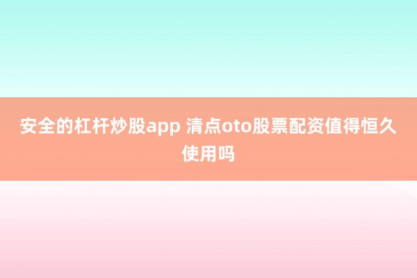 安全的杠杆炒股app 清点oto股票配资值得恒久使用吗