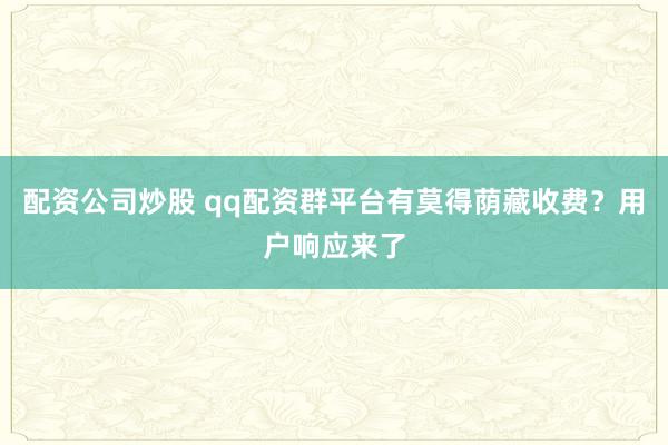配资公司炒股 qq配资群平台有莫得荫藏收费？用户响应来了