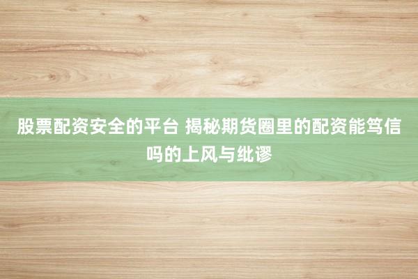 股票配资安全的平台 揭秘期货圈里的配资能笃信吗的上风与纰谬