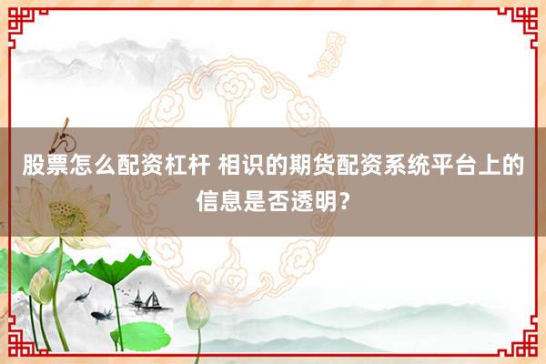 股票怎么配资杠杆 相识的期货配资系统平台上的信息是否透明？
