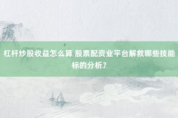杠杆炒股收益怎么算 股票配资业平台解救哪些技能标的分析？