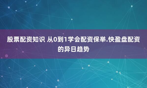 股票配资知识 从0到1学会配资保举.快盈盘配资的异日趋势