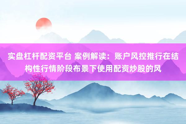 实盘杠杆配资平台 案例解读：账户风控推行在结构性行情阶段布景下使用配资炒股的风