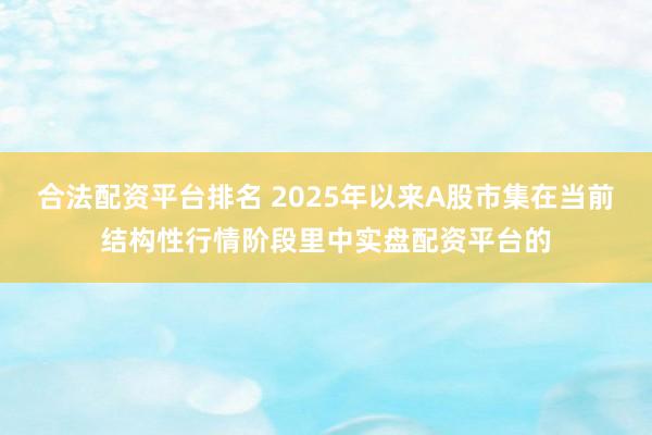 合法配资平台排名 2025年以来A股市集在当前结构性行情阶段里中实盘配资平台的