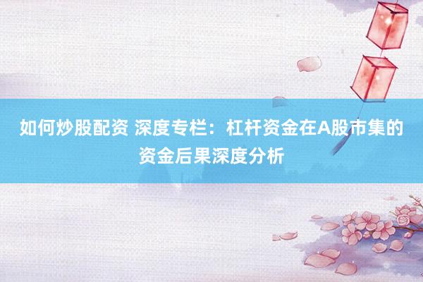 如何炒股配资 深度专栏：杠杆资金在A股市集的资金后果深度分析