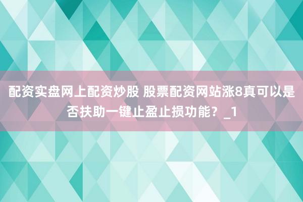 配资实盘网上配资炒股 股票配资网站涨8真可以是否扶助一键止盈止损功能？_1