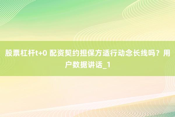 股票杠杆t+0 配资契约担保方适行动念长线吗？用户数据讲话_1