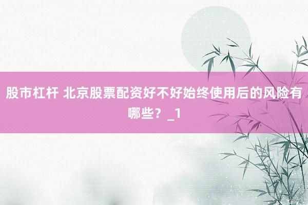 股市杠杆 北京股票配资好不好始终使用后的风险有哪些？_1