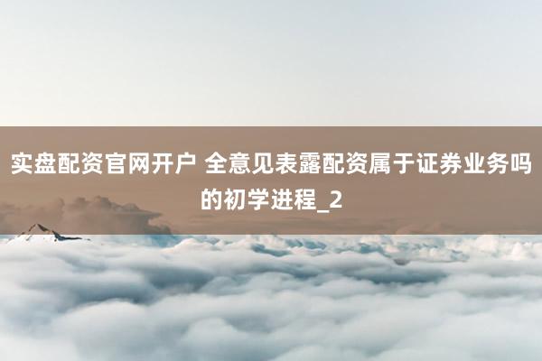 实盘配资官网开户 全意见表露配资属于证券业务吗的初学进程_2