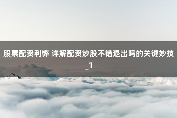 股票配资利弊 详解配资炒股不错退出吗的关键妙技_1