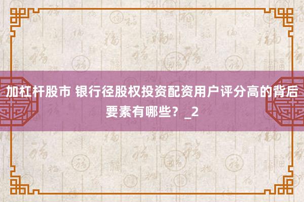 加杠杆股市 银行径股权投资配资用户评分高的背后要素有哪些？_2